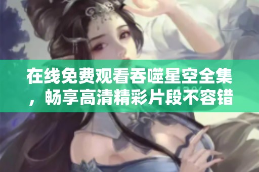 在线免费观看吞噬星空全集，畅享高清精彩片段不容错过