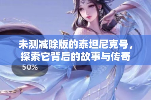未测减除版的泰坦尼克号，探索它背后的故事与传奇