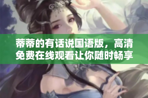 蒂蒂的有话说国语版，高清免费在线观看让你随时畅享精彩内容
