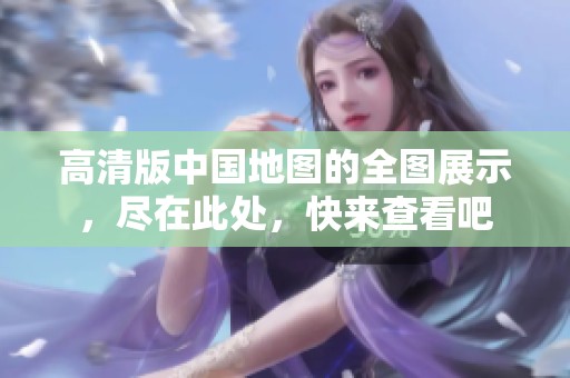高清版中国地图的全图展示，尽在此处，快来查看吧