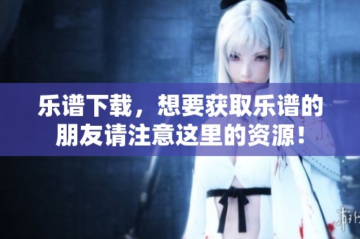 乐谱下载，想要获取乐谱的朋友请注意这里的资源！