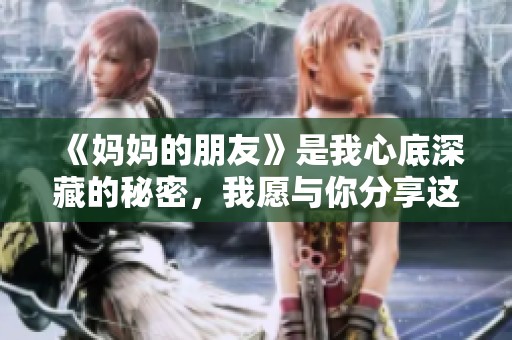 《妈妈的朋友》是我心底深藏的秘密，我愿与你分享这段特殊情感。