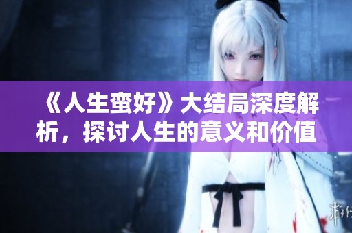 《人生蛮好》大结局深度解析，探讨人生的意义和价值