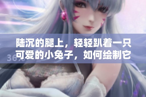 陆沉的腿上，轻轻趴着一只可爱的小兔子，如何绘制它呢