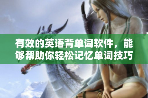 有效的英语背单词软件，能够帮助你轻松记忆单词技巧与方法