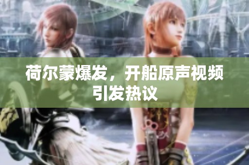 荷尔蒙爆发，开船原声视频引发热议