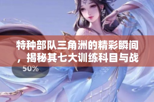 特种部队三角洲的精彩瞬间，揭秘其七大训练科目与战斗策略
