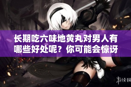 长期吃六味地黄丸对男人有哪些好处呢？你可能会惊讶于它的效果
