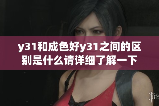 y31和成色好y31之间的区别是什么请详细了解一下