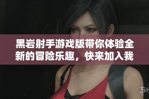 黑岩射手游戏版带你体验全新的冒险乐趣，快来加入我们一起探索吧