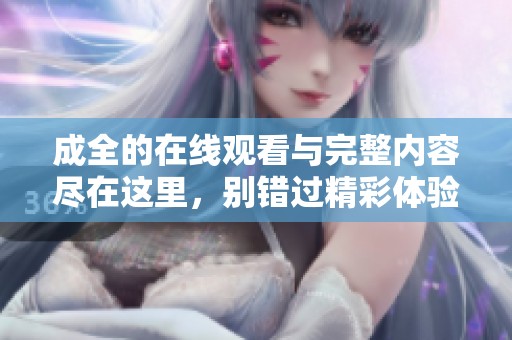 成全的在线观看与完整内容尽在这里，别错过精彩体验！