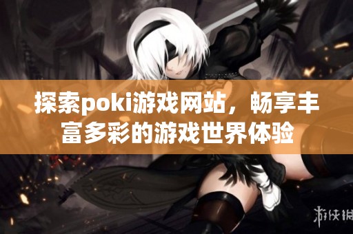 探索poki游戏网站，畅享丰富多彩的游戏世界体验