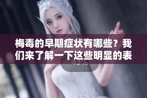 梅毒的早期症状有哪些？我们来了解一下这些明显的表现。