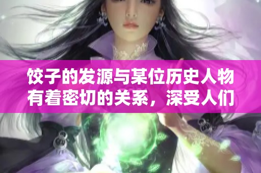 饺子的发源与某位历史人物有着密切的关系，深受人们喜爱。