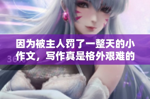 因为被主人罚了一整天的小作文，写作真是格外艰难的体验。