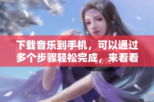 下载音乐到手机，可以通过多个步骤轻松完成，来看看具体方法吧