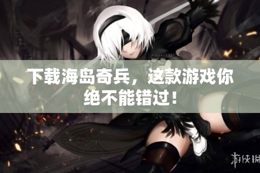 下载海岛奇兵，这款游戏你绝不能错过！