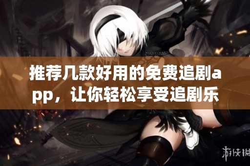 推荐几款好用的免费追剧app，让你轻松享受追剧乐趣