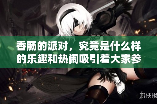 香肠的派对，究竟是什么样的乐趣和热闹吸引着大家参与其中呢