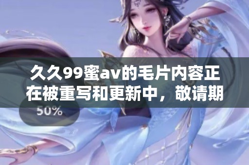 **99蜜**的**内容正在被重写和更新中，敬请期待更多精彩呈现