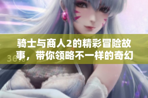 骑士与商人2的精彩冒险故事，带你领略不一样的奇幻世界