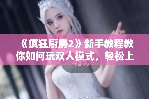 《疯狂厨房2》新手教程教你如何玩双人模式，轻松上手尽在其中