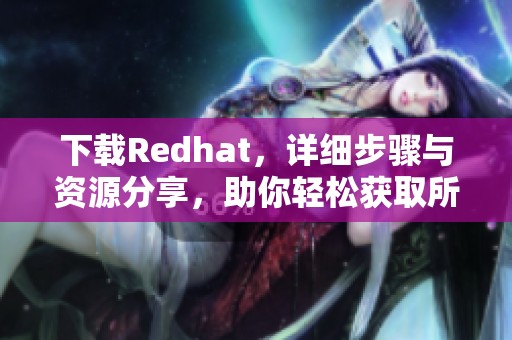 下载Redhat，详细步骤与资源分享，助你轻松获取所需版本