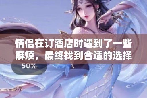 情侣在订酒店时遇到了一些麻烦，最终找到合适的选择。