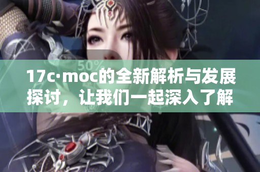 17c·moc的全新解析与发展探讨，让我们一起深入了解这个话题的精髓所在。