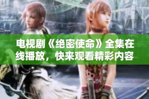 电视剧《绝密使命》全集在线播放，快来观看精彩内容！