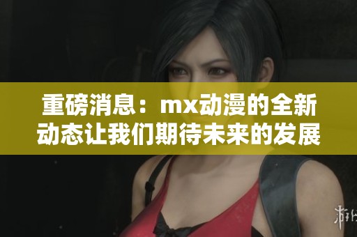 重磅消息：mx动漫的全新动态让我们期待未来的发展与变化