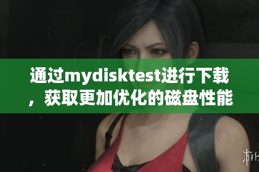 通过mydisktest进行下载，获取更加优化的磁盘性能测试体验