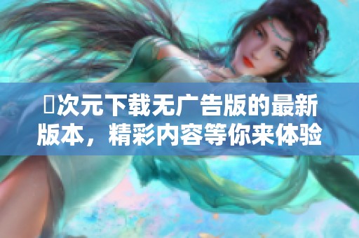 囧次元下载无广告版的最新版本，精彩内容等你来体验