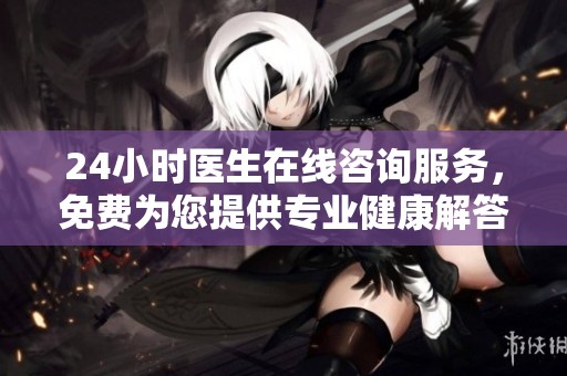 24小时医生在线咨询服务，免费为您提供专业健康解答