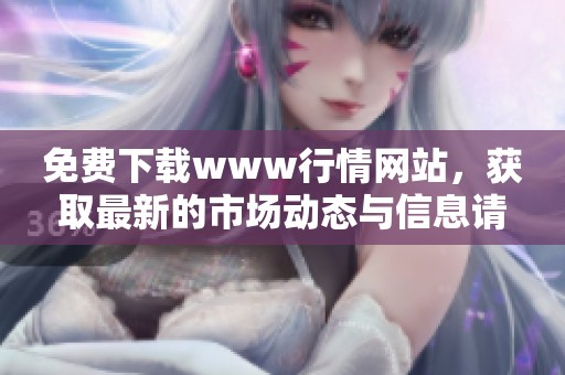 免费下载www行情网站，获取最新的市场动态与信息请访问