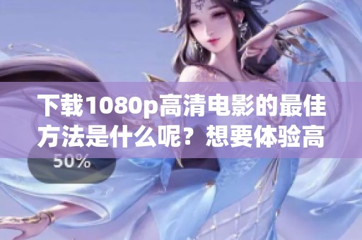 下载1080p高清电影的最佳方法是什么呢？想要体验高质量观看请看这里！