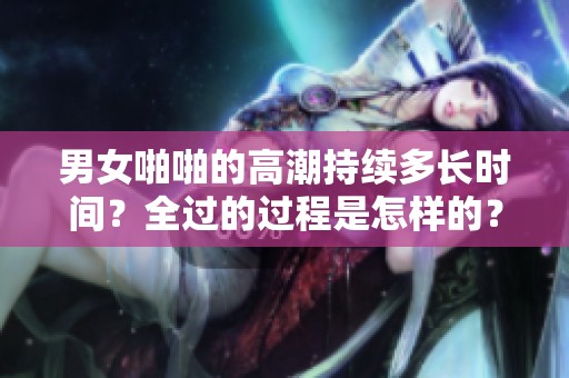 男女啪啪的高潮持续多长时间？全过的过程是怎样的？
