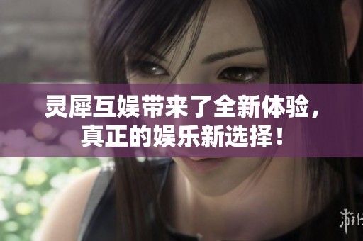 灵犀互娱带来了全新体验，真正的娱乐新选择！