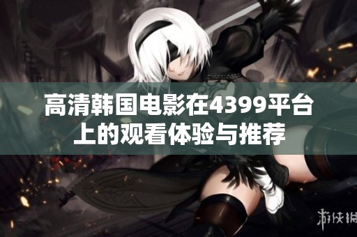 高清韩国电影在4399平台上的观看体验与推荐