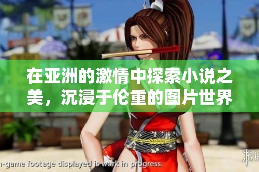 在亚洲的激情中探索小说之美，沉浸于伦重的图片世界