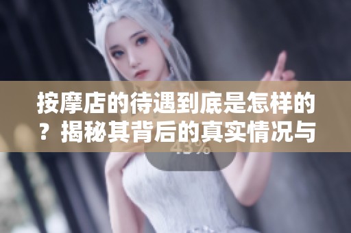 按摩店的待遇到底是怎样的？揭秘其背后的真实情况与现状。