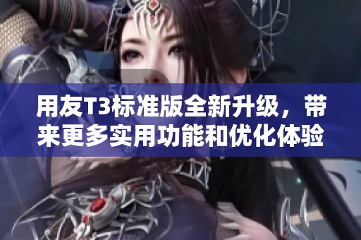 用友T3标准版全新升级，带来更多实用功能和优化体验