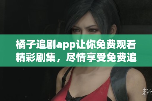 橘子追剧app让你免费观看精彩剧集，尽情享受免费追剧的乐趣
