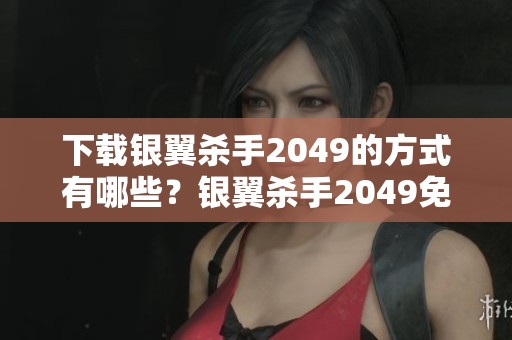 下载银翼杀手2049的方式有哪些？银翼杀手2049免费下载的资源总结。