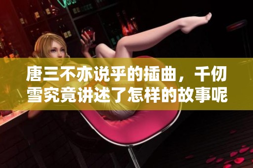 唐三不亦说乎的插曲，千仞雪究竟讲述了怎样的故事呢