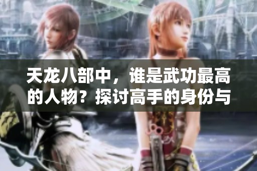 天龙八部中，谁是武功最高的人物？探讨高手的身份与实力之谜