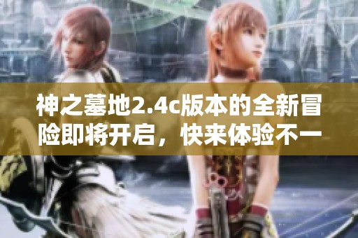 神之墓地2.4c版本的全新冒险即将开启，快来体验不一样的精彩！