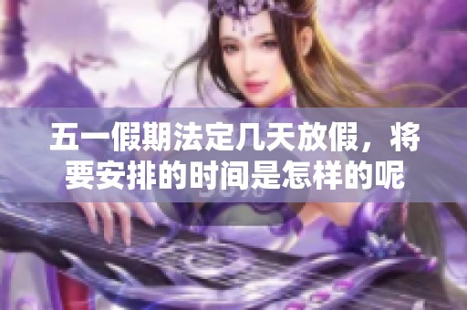 五一假期法定几天放假，将要安排的时间是怎样的呢