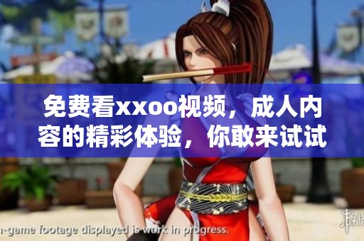 免费看xxoo视频，**内容的精彩体验，你敢来试试吗