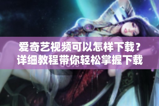 爱奇艺视频可以怎样下载？详细教程带你轻松掌握下载步骤
